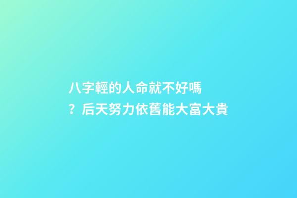 八字輕的人命就不好嗎？后天努力依舊能大富大貴
